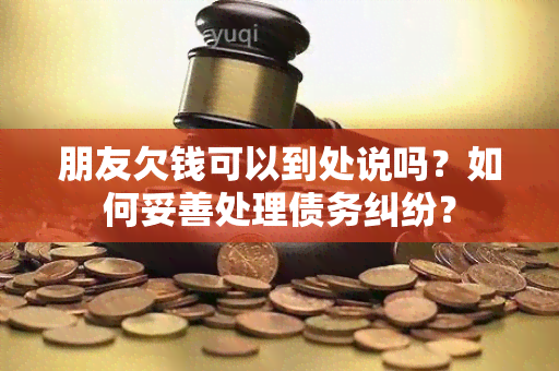 朋友欠钱可以到处说吗？如何妥善处理债务纠纷？