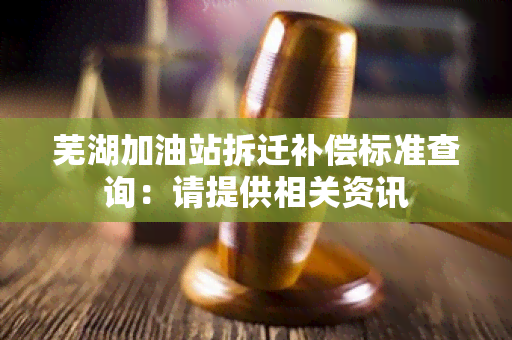 芜湖加油站拆迁补偿标准查询：请提供相关资讯