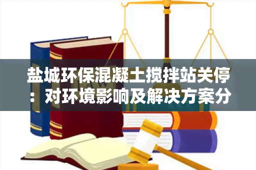 盐城环保混凝土搅拌站关停：对环境影响及解决方案分析