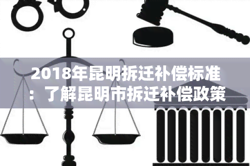 2018年昆明拆迁补偿标准：了解昆明市拆迁补偿政策及相关规定