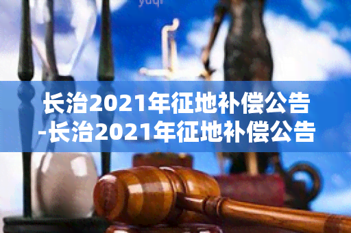 长治2021年征地补偿公告-长治2021年征地补偿公告发布