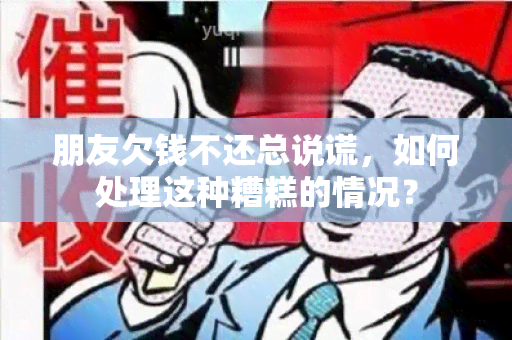 朋友欠钱不还总说谎，如何处理这种糟糕的情况？