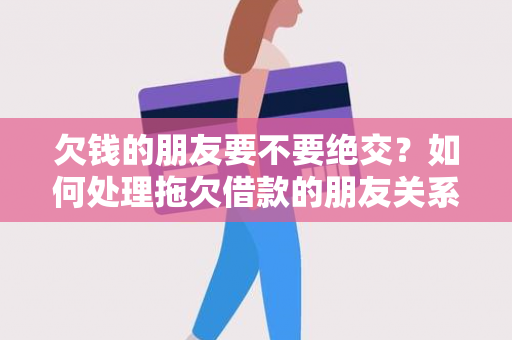 欠钱的朋友要不要绝交？如何处理拖欠借款的朋友关系？应对朋友间借贷问题的有效方法！