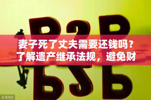 妻子死了丈夫需要还钱吗？了解遗产继承法规，避免财产纠纷