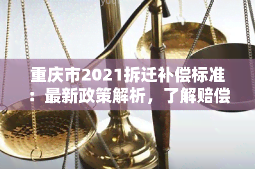 重庆市2021拆迁补偿标准：最新政策解析，了解赔偿标准、流程和注意事