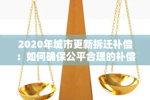 2020年城市更新拆迁补偿：如何确保公平合理的补偿标准？