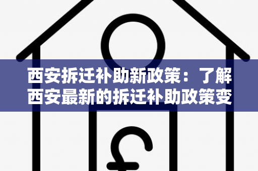 西安拆迁补助新政策：了解西安最新的拆迁补助政策变化