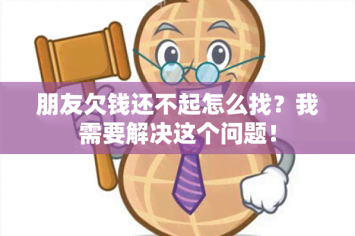 朋友欠钱还不起怎么找？我需要解决这个问题！