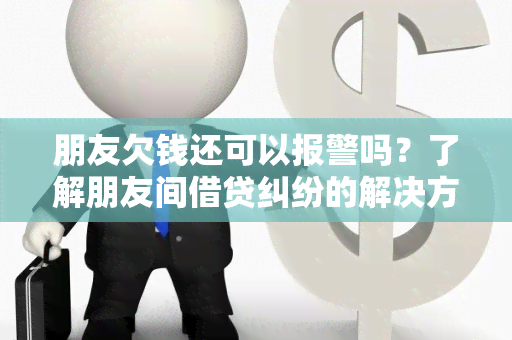 朋友欠钱还可以报警吗？了解朋友间借贷纠纷的解决方式