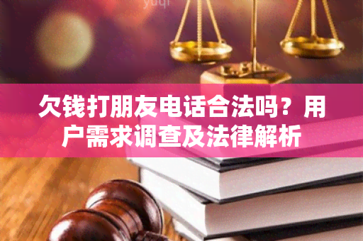 欠钱打朋友电话合法吗？用户需求调查及法律解析