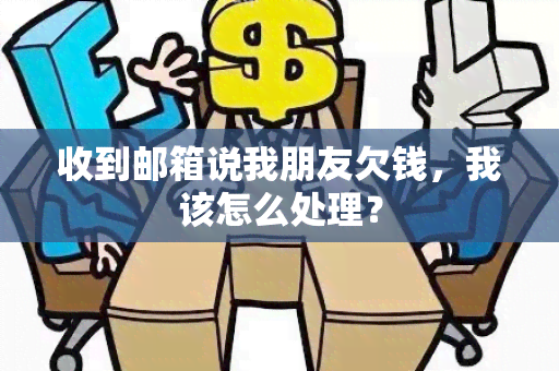 收到邮箱说我朋友欠钱，我该怎么处理？