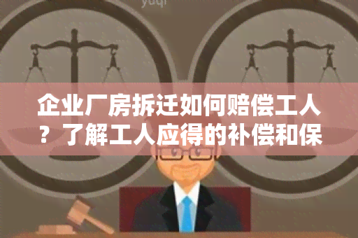 企业厂房拆迁如何赔偿工人？了解工人应得的补偿和保障！