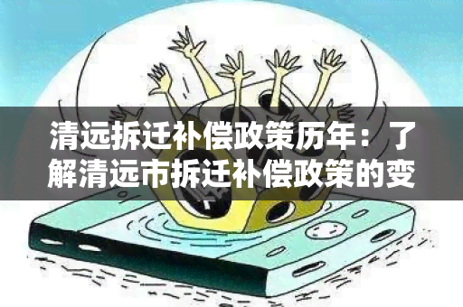 清远拆迁补偿政策历年：了解清远市拆迁补偿政策的变化和发展