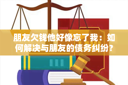 朋友欠钱他好像忘了我：如何解决与朋友的债务纠纷？