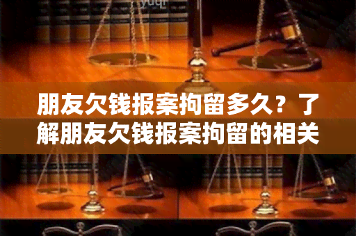 朋友欠钱报案拘留多久？了解朋友欠钱报案拘留的相关法律规定