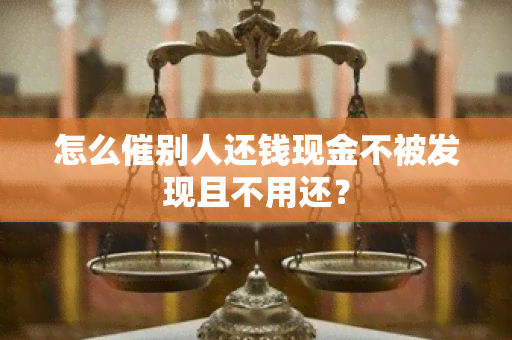 怎么催别人还钱现金不被发现且不用还？