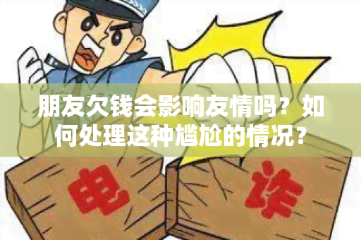 朋友欠钱会影响友情吗？如何处理这种尴尬的情况？