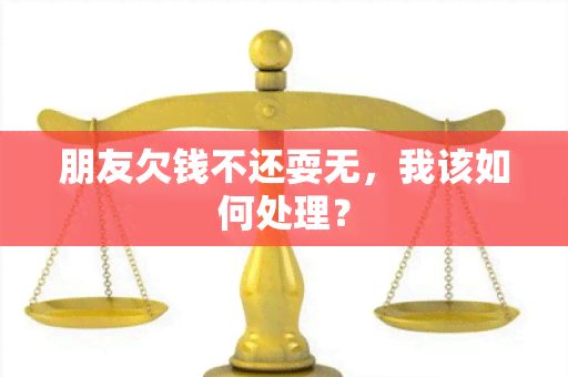 朋友欠钱不还耍无，我该如何处理？