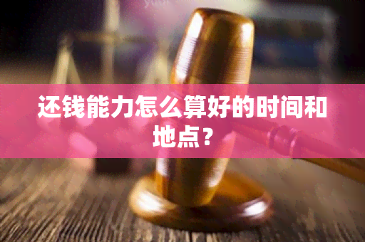 还钱能力怎么算好的时间和地点？