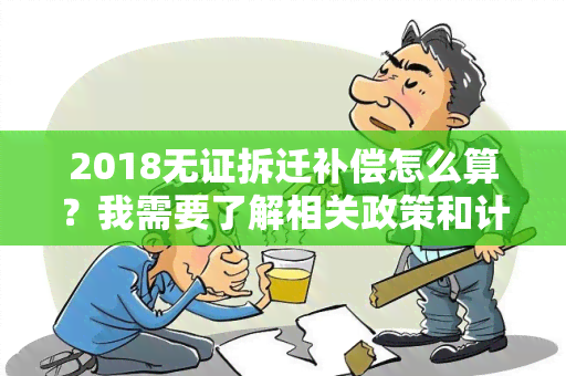 2018无证拆迁补偿怎么算？我需要了解相关政策和计算方法