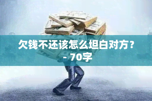 欠钱不还该怎么坦白对方？ - 70字