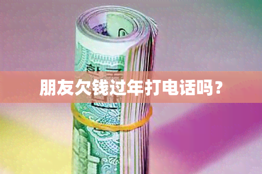 朋友欠钱过年打电话吗？