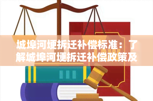 城埠河埂拆迁补偿标准：了解城埠河埂拆迁补偿政策及标准