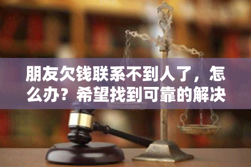 朋友欠钱联系不到人了，怎么办？希望找到可靠的解决方案