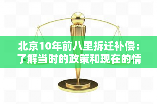 北京10年前八里拆迁补偿：了解当时的政策和现在的情况