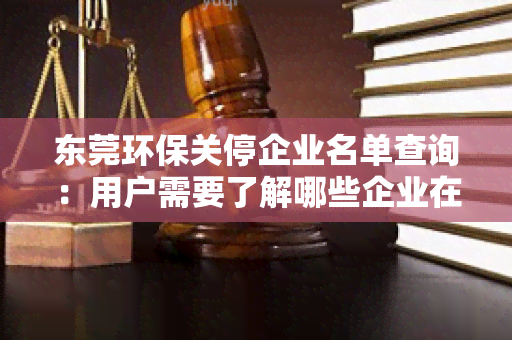 东莞环保关停企业名单查询：用户需要了解哪些企业在东莞地区因环保问题被关停？