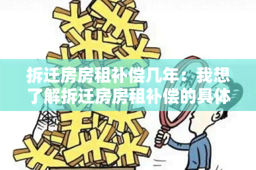 拆迁房房租补偿几年：我想了解拆迁房房租补偿的具体情况，需要几年的补偿？