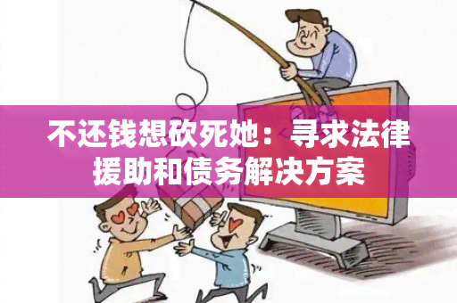 不还钱想砍死她：寻求法律援助和债务解决方案