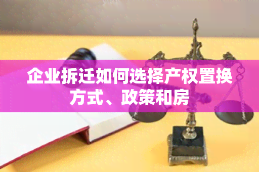 企业拆迁如何选择产权置换方式、政策和房