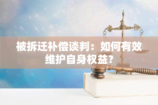 被拆迁补偿谈判：如何有效维护自身权益？