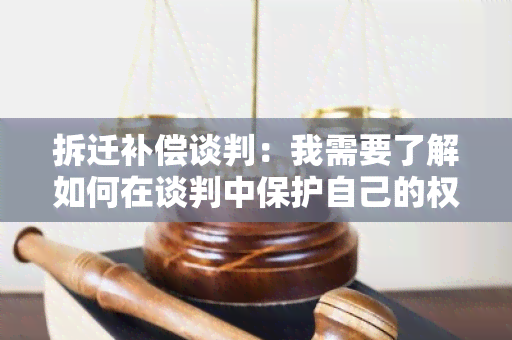 拆迁补偿谈判：我需要了解如何在谈判中保护自己的权益