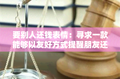 要别人还钱表情：寻求一款能够以友好方式提醒朋友还钱的表情软件