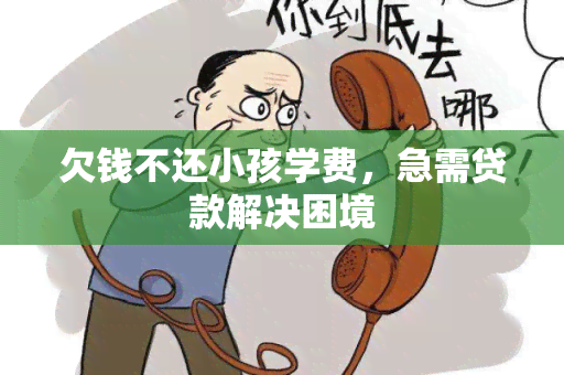 欠钱不还小孩学费，急需贷款解决困境