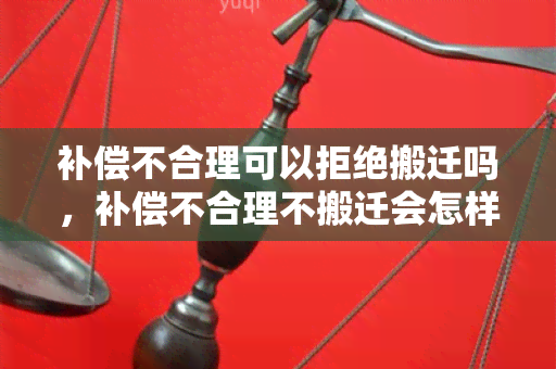 补偿不合理可以拒绝搬迁吗，补偿不合理不搬迁会怎样