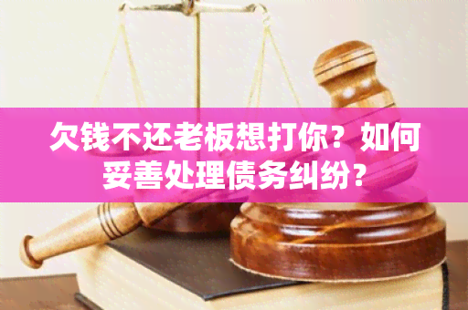 欠钱不还老板想打你？如何妥善处理债务纠纷？