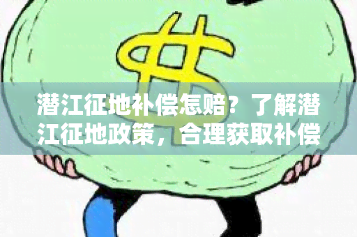 潜江征地补偿怎赔？了解潜江征地政策，合理获取补偿金额