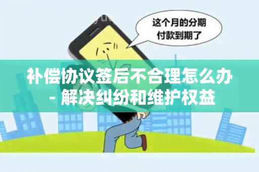 补偿协议签后不合理怎么办 - 解决纠纷和维护权益