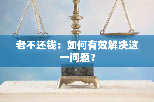 老不还钱：如何有效解决这一问题？