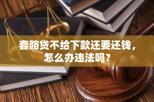 套路贷不给下款还要还钱，怎么办违法吗？