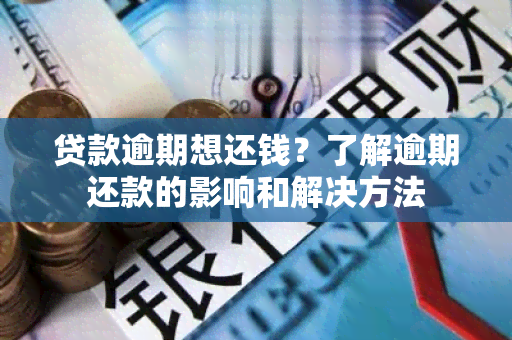 贷款逾期想还钱？了解逾期还款的影响和解决方法