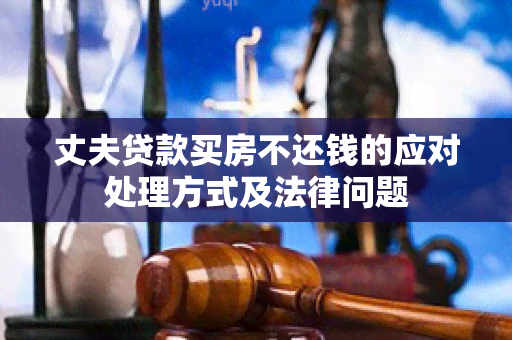 丈夫贷款买房不还钱的应对处理方式及法律问题