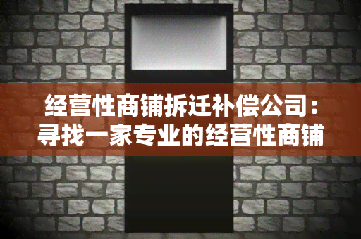 经营性商铺拆迁补偿公司：寻找一家专业的经营性商铺拆迁补偿公司，帮助解决拆迁补偿问题