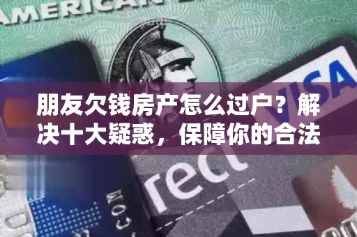 朋友欠钱房产怎么过户？解决十大疑惑，保障你的合法权益！