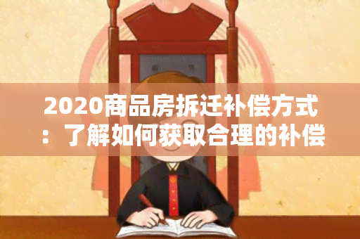 2020商品房拆迁补偿方式：了解如何获取合理的补偿？