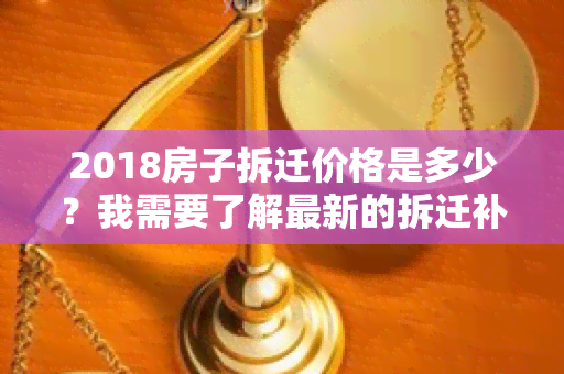 2018房子拆迁价格是多少？我需要了解最新的拆迁补偿标准