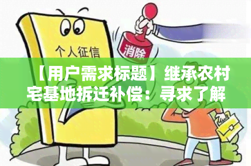 【用户需求标题】继承农村宅基地拆迁补偿：寻求了解相关政策及申请流程